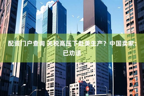 配资门户查询 关税高压下赴美生产？中国卖家：已劝退