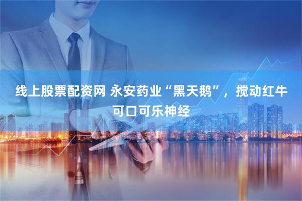 线上股票配资网 永安药业“黑天鹅”，搅动红牛可口可乐神经