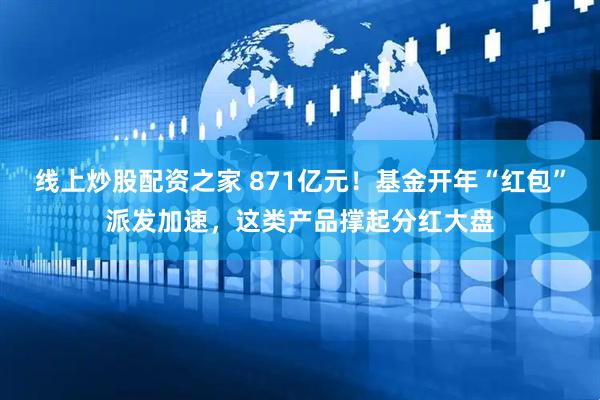 线上炒股配资之家 871亿元！基金开年“红包”派发加速，这类产品撑起分红大盘