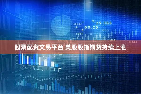 股票配资交易平台 美股股指期货持续上涨