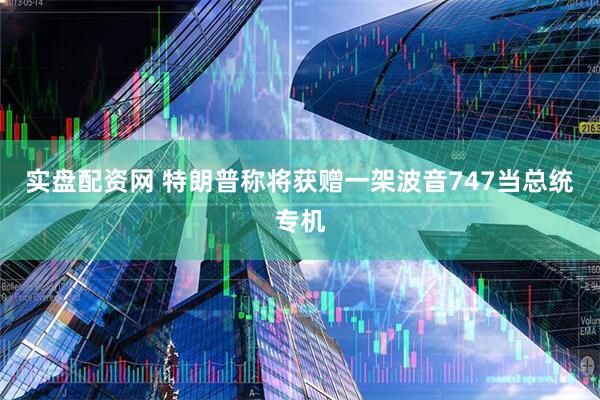 实盘配资网 特朗普称将获赠一架波音747当总统专机