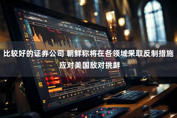 比较好的证券公司 朝鲜称将在各领域采取反制措施 应对美国敌对挑衅