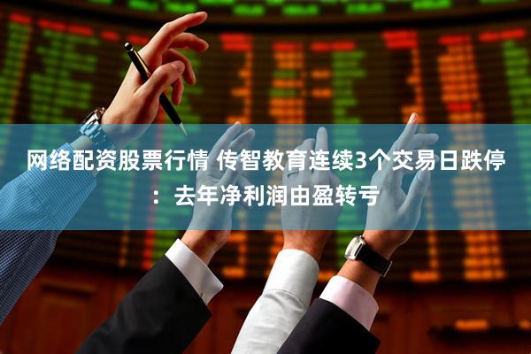 网络配资股票行情 传智教育连续3个交易日跌停：去年净利润由盈转亏