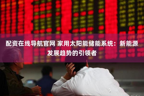 配资在线导航官网 家用太阳能储能系统：新能源发展趋势的引领者