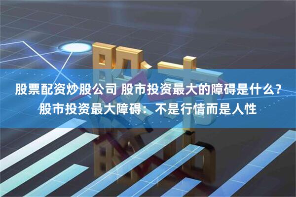 股票配资炒股公司 股市投资最大的障碍是什么？股市投资最大障碍：不是行情而是人性