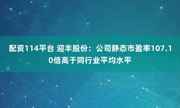 配资114平台 迎丰股份：公司静态市盈率107.10倍高于同行业平均水平