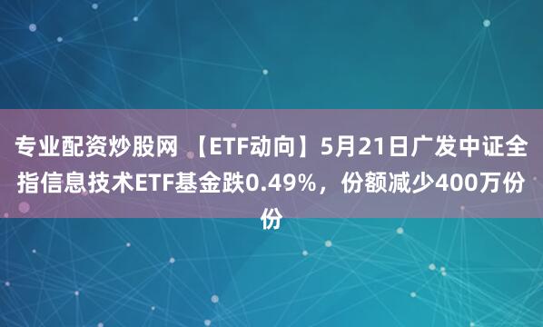 专业配资炒股网 【ETF动向】5月21日广发中证全指信息技术ETF基金跌0.49%，份额减少400万份