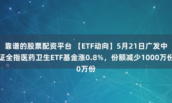 靠谱的股票配资平台 【ETF动向】5月21日广发中证全指医药卫生ETF基金涨0.8%，份额减少1000万份