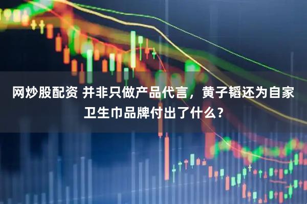 网炒股配资 并非只做产品代言，黄子韬还为自家卫生巾品牌付出了什么？