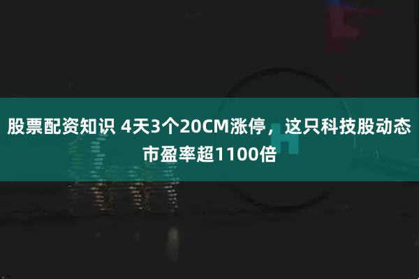 股票配资知识 4天3个20CM涨停，这只科技股动态市盈率超1100倍