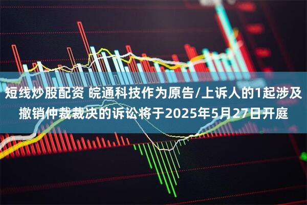 短线炒股配资 皖通科技作为原告/上诉人的1起涉及撤销仲裁裁决的诉讼将于2025年5月27日开庭