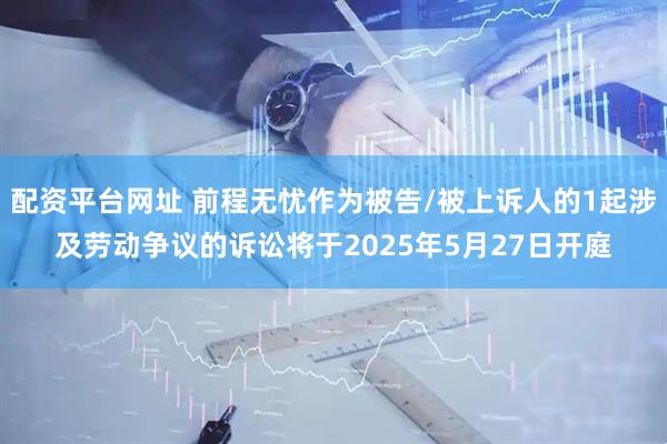 配资平台网址 前程无忧作为被告/被上诉人的1起涉及劳动争议的诉讼将于2025年5月27日开庭