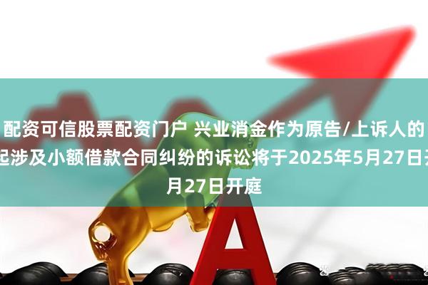 配资可信股票配资门户 兴业消金作为原告/上诉人的23起涉及小额借款合同纠纷的诉讼将于2025年5月27日开庭