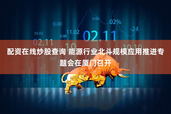 配资在线炒股查询 能源行业北斗规模应用推进专题会在厦门召开