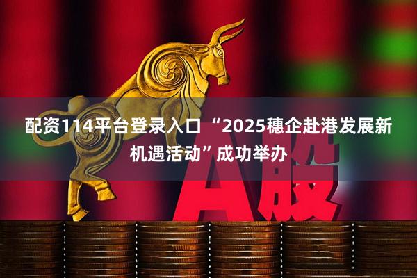 配资114平台登录入口 “2025穗企赴港发展新机遇活动”成功举办