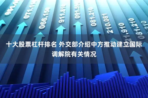 十大股票杠杆排名 外交部介绍中方推动建立国际调解院有关情况