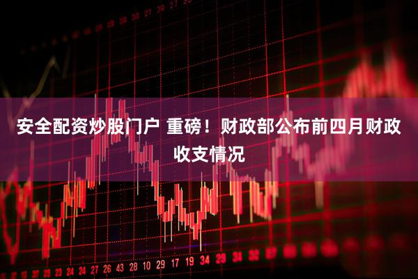 安全配资炒股门户 重磅！财政部公布前四月财政收支情况