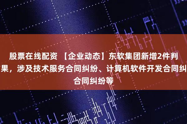 股票在线配资 【企业动态】东软集团新增2件判决结果，涉及技术服务合同纠纷、计算机软件开发合同纠纷等