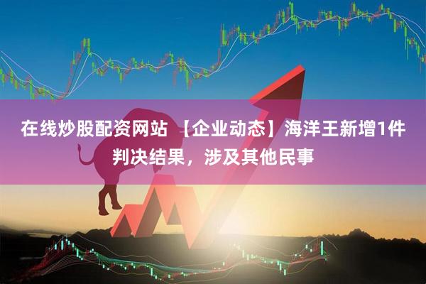 在线炒股配资网站 【企业动态】海洋王新增1件判决结果，涉及其他民事