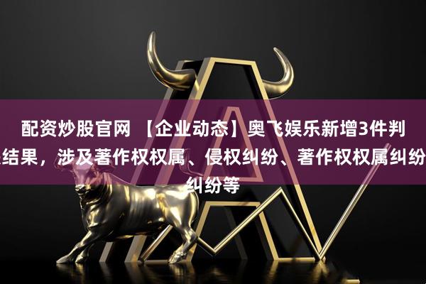 配资炒股官网 【企业动态】奥飞娱乐新增3件判决结果，涉及著作权权属、侵权纠纷、著作权权属纠纷等