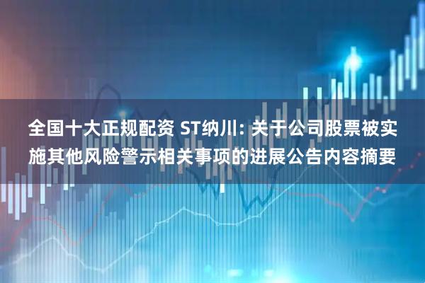 全国十大正规配资 ST纳川: 关于公司股票被实施其他风险警示相关事项的进展公告内容摘要