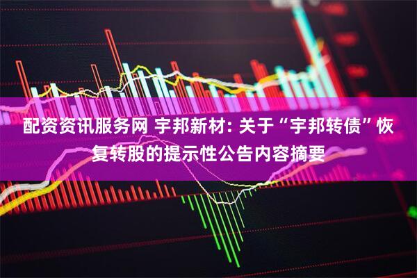 配资资讯服务网 宇邦新材: 关于“宇邦转债”恢复转股的提示性公告内容摘要