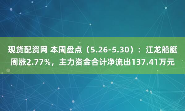 现货配资网 本周盘点（5.26-5.30）：江龙船艇周涨2.77%，主力资金合计净流出137.41万元