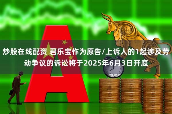 炒股在线配资 君乐宝作为原告/上诉人的1起涉及劳动争议的诉讼将于2025年6月3日开庭