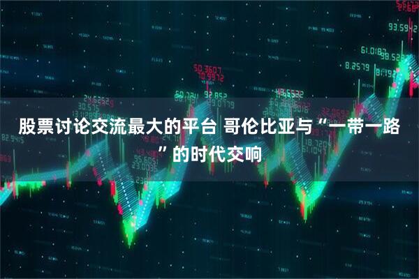 股票讨论交流最大的平台 哥伦比亚与“一带一路”的时代交响