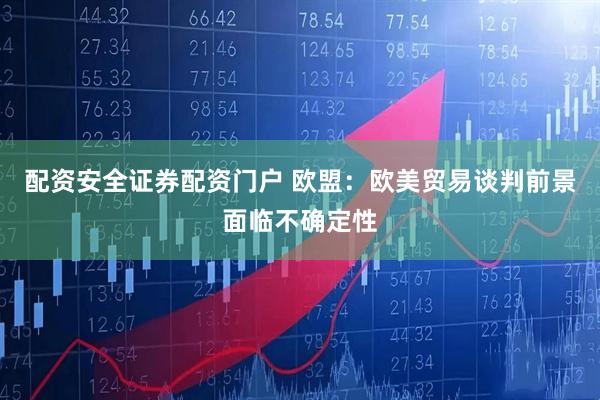 配资安全证券配资门户 欧盟：欧美贸易谈判前景面临不确定性