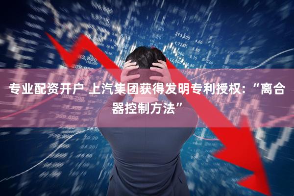 专业配资开户 上汽集团获得发明专利授权: “离合器控制方法”