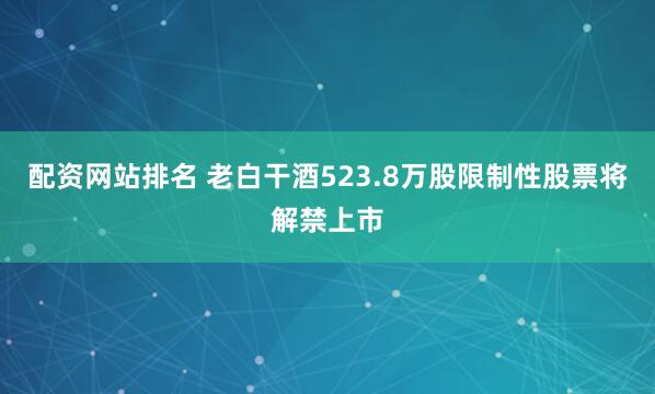 配资网站排名 老白干酒523.8万股限制性股票将解禁上市