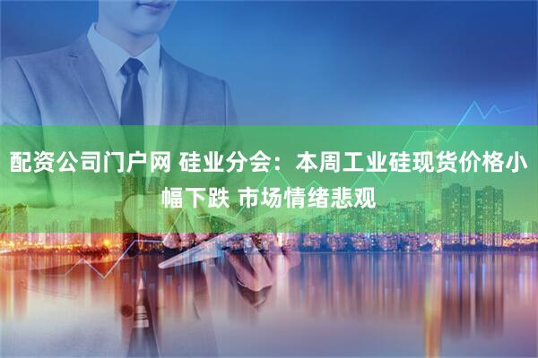 配资公司门户网 硅业分会：本周工业硅现货价格小幅下跌 市场情绪悲观