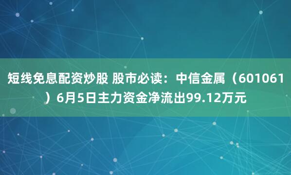 短线免息配资炒股 股市必读：中信金属（601061）6月5日主力资金净流出99.12万元
