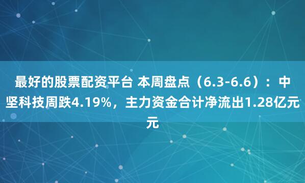 最好的股票配资平台 本周盘点（6.3-6.6）：中坚科技周跌4.19%，主力资金合计净流出1.28亿元