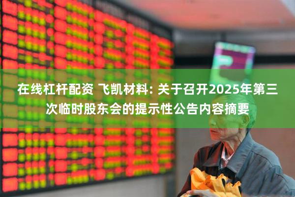 在线杠杆配资 飞凯材料: 关于召开2025年第三次临时股东会的提示性公告内容摘要