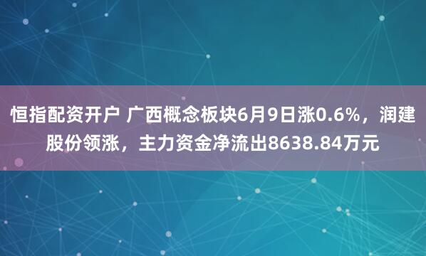 恒指配资开户 广西概念板块6月9日涨0.6%，润建股份领涨，主力资金净流出8638.84万元
