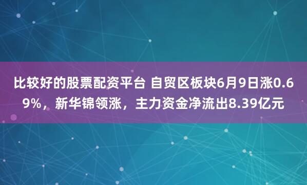 比较好的股票配资平台 自贸区板块6月9日涨0.69%，新华锦领涨，主力资金净流出8.39亿元