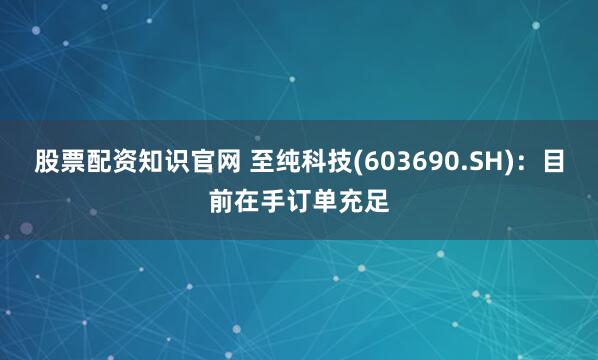 股票配资知识官网 至纯科技(603690.SH)：目前在手订单充足