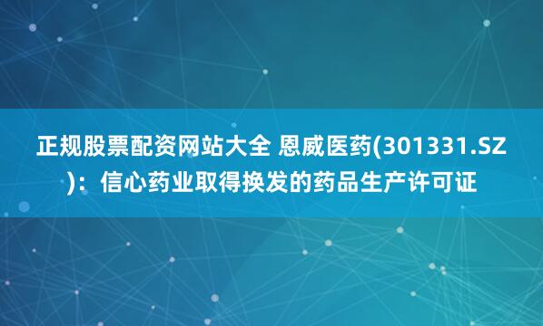 正规股票配资网站大全 恩威医药(301331.SZ)：信心药业取得换发的药品生产许可证