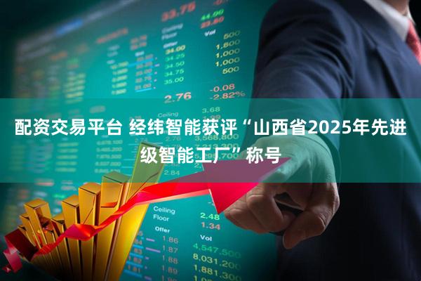配资交易平台 经纬智能获评“山西省2025年先进级智能工厂”称号