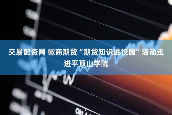 交易配资网 徽商期货“期货知识进校园”活动走进平顶山学院