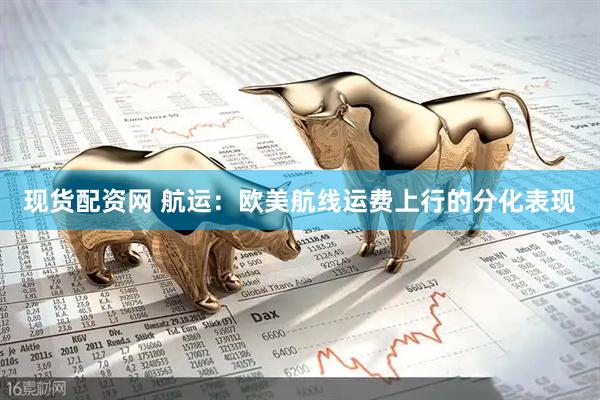 现货配资网 航运：欧美航线运费上行的分化表现
