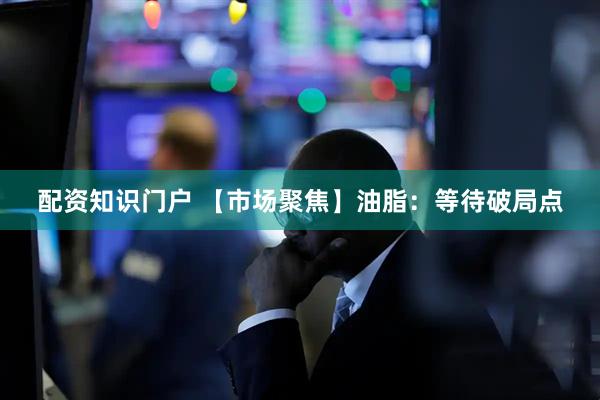 配资知识门户 【市场聚焦】油脂：等待破局点