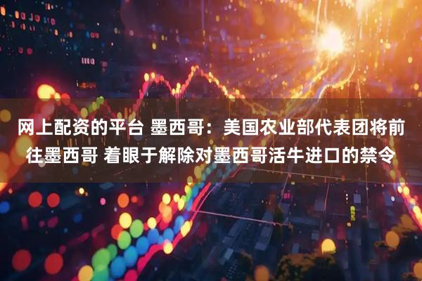 网上配资的平台 墨西哥：美国农业部代表团将前往墨西哥 着眼于解除对墨西哥活牛进口的禁令