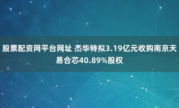 股票配资网平台网址 杰华特拟3.19亿元收购南京天易合芯40.89%股权