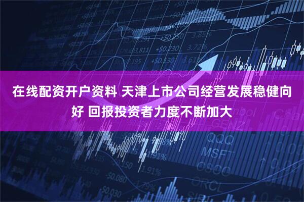 在线配资开户资料 天津上市公司经营发展稳健向好 回报投资者力度不断加大