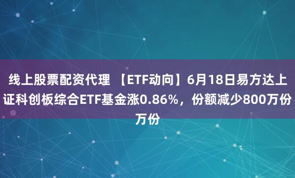 线上股票配资代理 【ETF动向】6月18日易方达上证科创板综合ETF基金涨0.86%，份额减少800万份