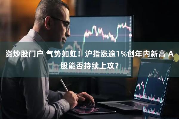 资炒股门户 气势如虹！沪指涨逾1%创年内新高 A股能否持续上攻？