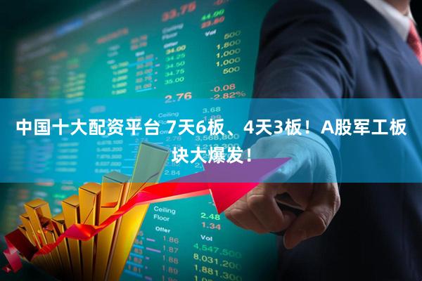 中国十大配资平台 7天6板、4天3板！A股军工板块大爆发！